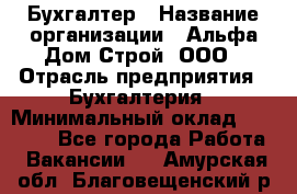 Бухгалтер › Название организации ­ Альфа Дом Строй, ООО › Отрасль предприятия ­ Бухгалтерия › Минимальный оклад ­ 20 000 - Все города Работа » Вакансии   . Амурская обл.,Благовещенский р-н